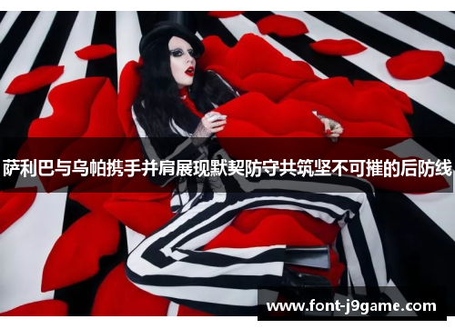 萨利巴与乌帕携手并肩展现默契防守共筑坚不可摧的后防线
