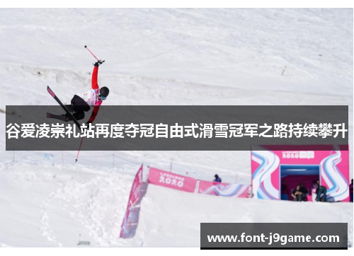 谷爱凌崇礼站再度夺冠自由式滑雪冠军之路持续攀升