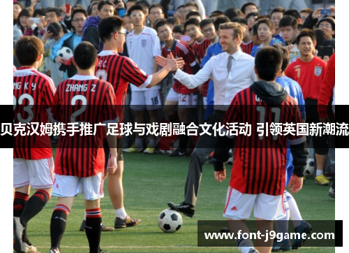 贝克汉姆携手推广足球与戏剧融合文化活动 引领英国新潮流 贝克汉姆携手推广足球与戏剧融合文化活动 引领英国新潮流