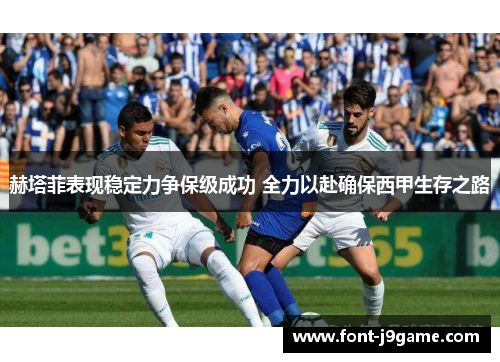 赫塔菲表现稳定力争保级成功 全力以赴确保西甲生存之路