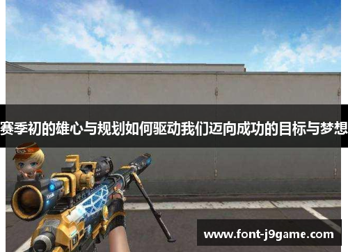 赛季初的雄心与规划如何驱动我们迈向成功的目标与梦想 赛季初的雄心与规划如何驱动我们迈向成功的目标与梦想