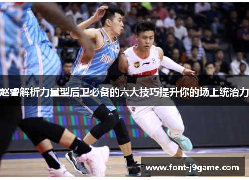 赵睿解析力量型后卫必备的六大技巧提升你的场上统治力 赵睿解析力量型后卫必备的六大技巧提升你的场上统治力