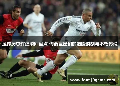足球历史辉煌瞬间盘点 传奇巨星们的巅峰时刻与不朽传说