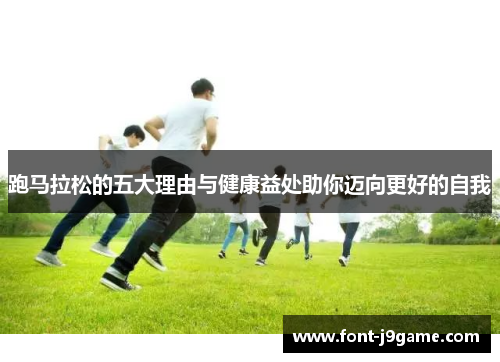 跑马拉松的五大理由与健康益处助你迈向更好的自我 跑马拉松的五大理由与健康益处助你迈向更好的自我