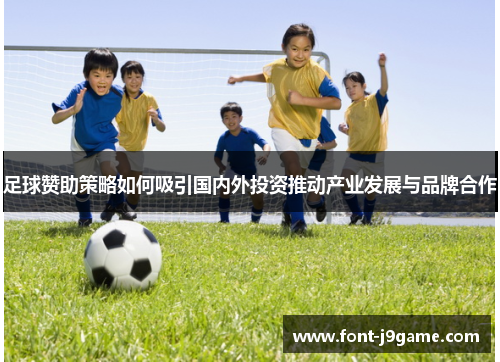 足球赞助策略如何吸引国内外投资推动产业发展与品牌合作