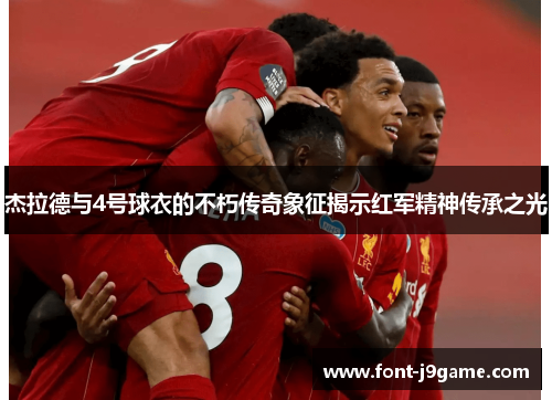 杰拉德与4号球衣的不朽传奇象征揭示红军精神传承之光