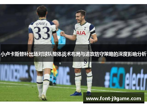 小卢卡斯替补出场对球队整体战术布局与进攻防守策略的深度影响分析