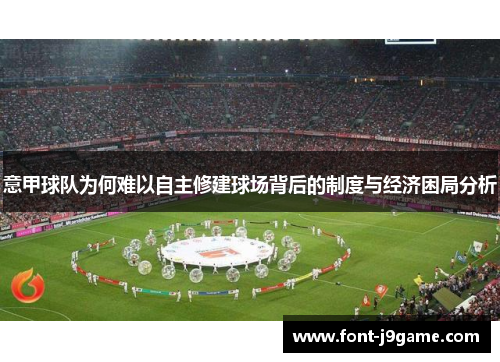 意甲球队为何难以自主修建球场背后的制度与经济困局分析