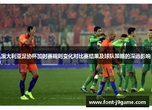 澳大利亚足协杯加时赛规则变化对比赛结果及球队策略的深远影响