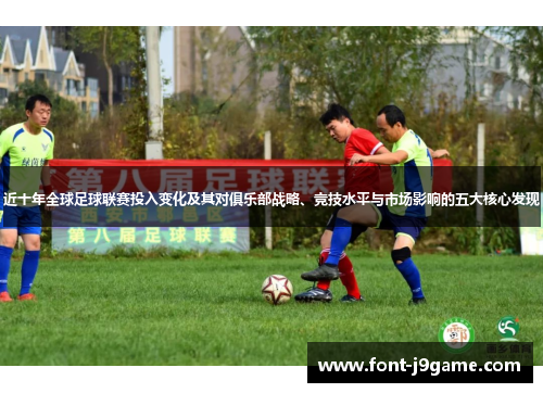 近十年全球足球联赛投入变化及其对俱乐部战略、竞技水平与市场影响的五大核心发现