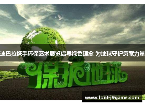 迪巴拉携手环保艺术展览倡导绿色理念 为地球守护贡献力量