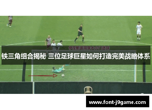 铁三角组合揭秘 三位足球巨星如何打造完美战略体系
