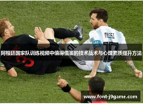 阿根廷国家队训练视频中值得借鉴的技术战术与心理素质提升方法