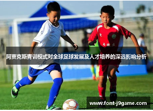 阿贾克斯青训模式对全球足球发展及人才培养的深远影响分析