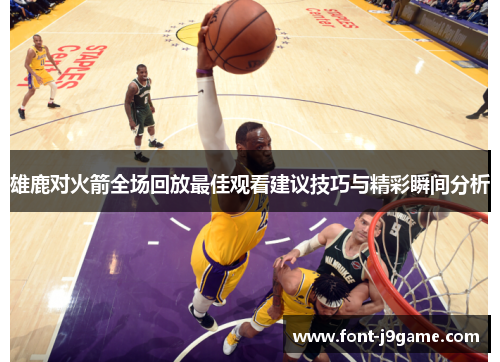 雄鹿对火箭全场回放最佳观看建议技巧与精彩瞬间分析