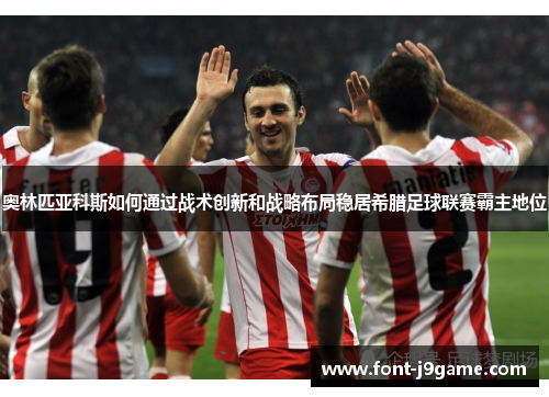 奥林匹亚科斯如何通过战术创新和战略布局稳居希腊足球联赛霸主地位