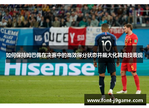 如何保持姆巴佩在决赛中的高效得分状态并最大化其竞技表现 如何保持姆巴佩在决赛中的高效得分状态并最大化其竞技表现
