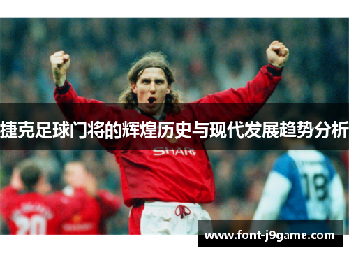 捷克足球门将的辉煌历史与现代发展趋势分析 捷克足球门将的辉煌历史与现代发展趋势分析