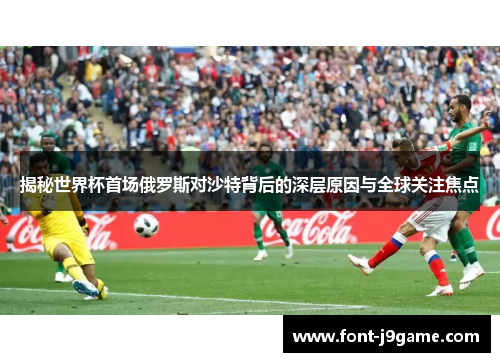 揭秘世界杯首场俄罗斯对沙特背后的深层原因与全球关注焦点