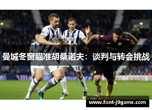 曼城冬窗瞄准胡桑诺夫：谈判与转会挑战