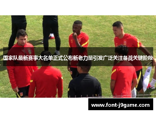 国家队最新赛事大名单正式公布新老力量引发广泛关注备战关键阶段 国家队最新赛事大名单正式公布新老力量引发广泛关注备战关键阶段