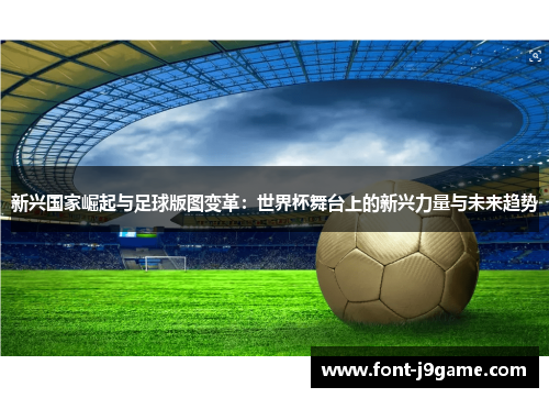 新兴国家崛起与足球版图变革：世界杯舞台上的新兴力量与未来趋势