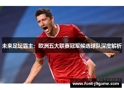 未来足坛霸主：欧洲五大联赛冠军候选球队深度解析