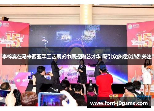 李梓嘉在马来西亚手工艺展览中展现陶艺才华 吸引众多观众热烈关注