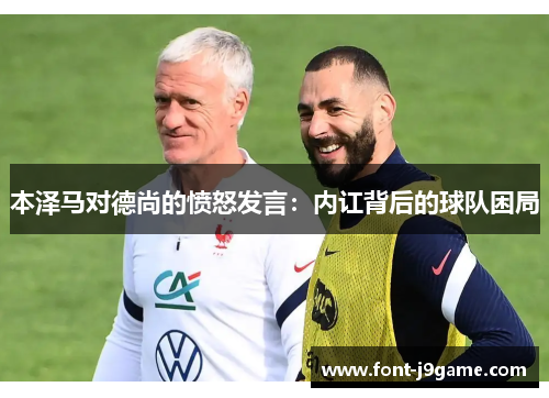 本泽马对德尚的愤怒发言：内讧背后的球队困局