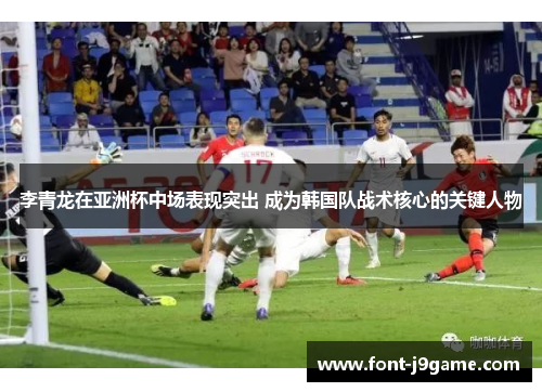 李青龙在亚洲杯中场表现突出 成为韩国队战术核心的关键人物 李青龙在亚洲杯中场表现突出 成为韩国队战术核心的关键人物