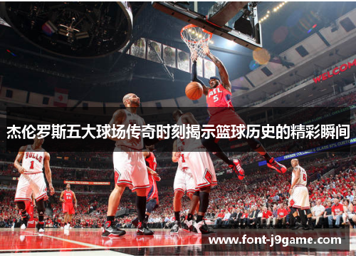 杰伦罗斯五大球场传奇时刻揭示篮球历史的精彩瞬间
