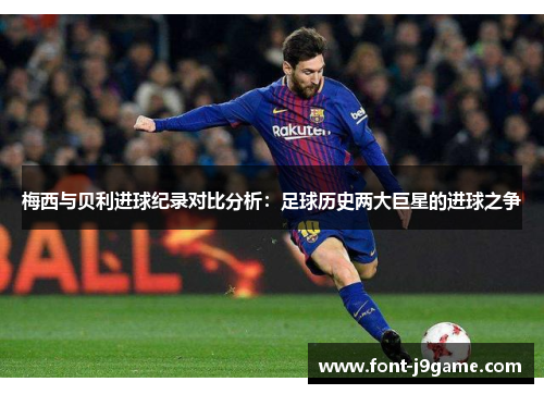 梅西与贝利进球纪录对比分析：足球历史两大巨星的进球之争