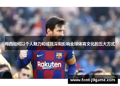 梅西如何以个人魅力和成就深刻影响全球体育文化的五大方式