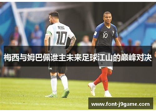 梅西与姆巴佩谁主未来足球江山的巅峰对决