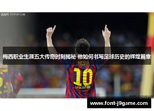 梅西职业生涯五大传奇时刻揭秘 他如何书写足球历史的辉煌篇章
