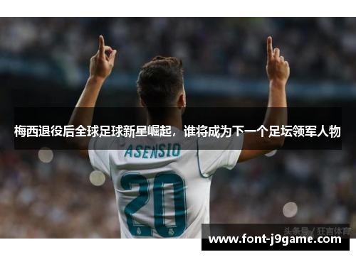 梅西退役后全球足球新星崛起，谁将成为下一个足坛领军人物