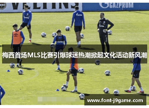 梅西首场MLS比赛引爆球迷热潮掀起文化活动新风潮