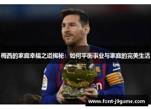 梅西的家庭幸福之道揭秘：如何平衡事业与家庭的完美生活