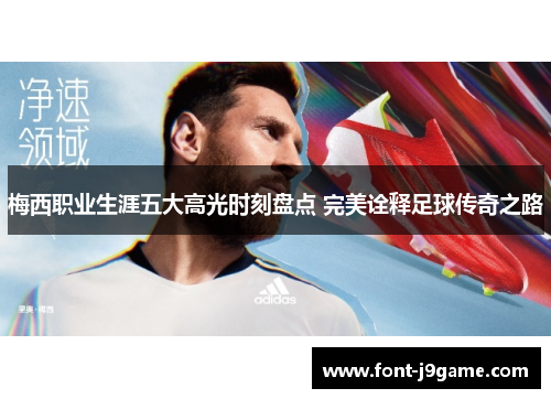 梅西职业生涯五大高光时刻盘点 完美诠释足球传奇之路 梅西职业生涯五大高光时刻盘点 完美诠释足球传奇之路