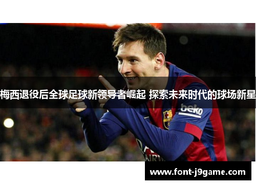 梅西退役后全球足球新领导者崛起 探索未来时代的球场新星