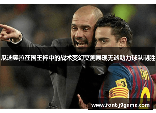 瓜迪奥拉在国王杯中的战术变幻莫测展现无遗助力球队制胜