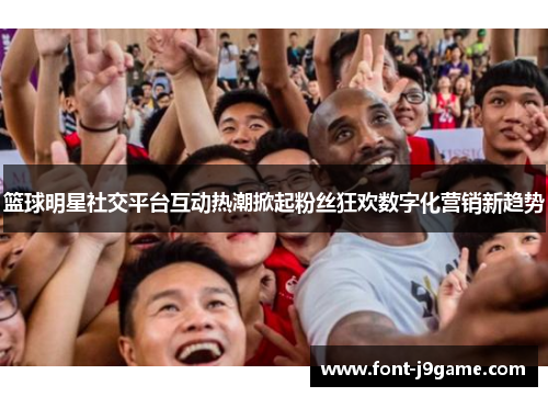 篮球明星社交平台互动热潮掀起粉丝狂欢数字化营销新趋势