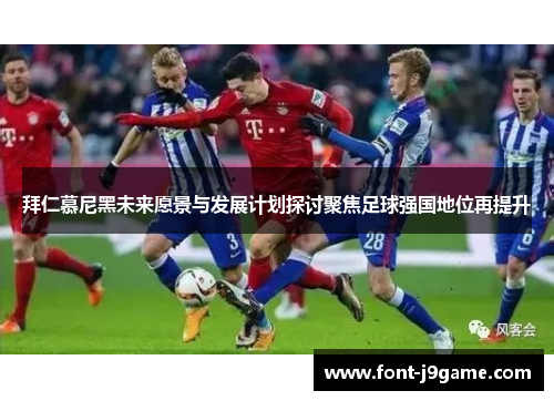 拜仁慕尼黑未来愿景与发展计划探讨聚焦足球强国地位再提升